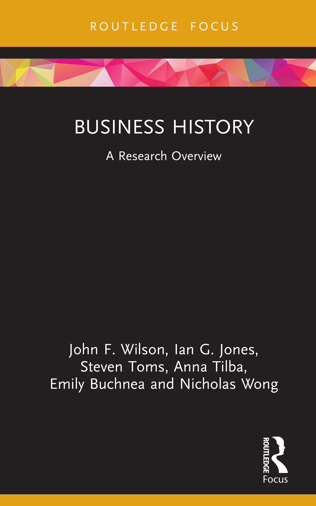 Cover: Business History: A Research Overview, State of the Art in Business Research, edited by John F. Wilson, Ian G. Jones, Steven Toms, Anna Tilba, Emily Buchnea and Nicholas Wong, published by Routledge is an imprint of the Taylor & Francis Group, an informa business.