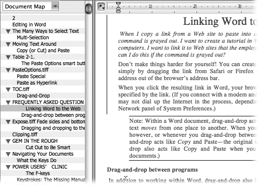 When you click a heading in the left pane of the Document Map, you automatically jump to that point in your document in the right pane. There’s no quicker way to get from one place to another in a long document. Plus, when you click the mouse somewhere in your document, that topic is highlighted in the Document Map.