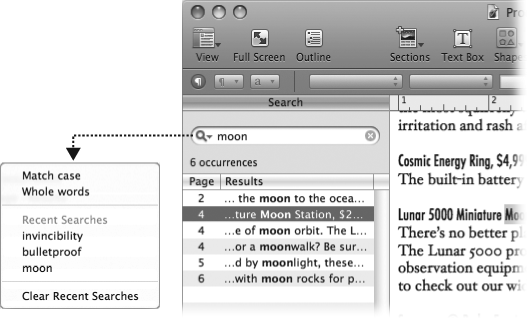 Search results show the page numbers with matches for your search text, along with some nearby text to give you some context. When you click a search result, Pages takes you to that page in the main viewing area, with the matching word or phrase highlighted. Double-click the search result, and you can start editing the text right away; just type to replace the selected text.The pop-up menu in the search field lets you fine-tune your search by choosing “Match case” or “Whole words” options. With “Match case” selected, Pages shows results only if they match the capitalization of your search text. With “Whole words” selected, results no longer show matches from the middle of a word. The pop-up menu also lets you jump to the results for a previous search term, and even clear your search history.