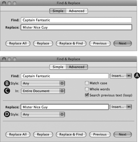 The Find & Replace window in its Simple (top) and Advanced forms. The Insert pop-up menus (A) let you specify invisible formatting characters like tabs, line breaks, page breaks, and so on. The Style pop-up menu (B) allows you to limit your search to text in a specific text style—for example, Body Text or Caption. The In pop-up menu (C) lets you search in the Entire Document, including headers, footers, and footnotes; or just in the Main Text Body. In the Replace box, type whatever you want Pages to insert in place of whatever it finds. In the second Style pop-up menu (D) choose the style, if any, you want Pages to apply to the found text when it makes a replacement.If you’re certain about the terms you’ve set up for your Find & Replace, click Replace All and Pages makes the change and tells you how many occurrences it found. Click Replace to replace only the currently highlighted word; click Replace & Find to replace the current word and move on so you can evaluate the next occurrence. The Previous and Next buttons control the direction in which Pages searches through your document, and the “Search previous text (loop)” checkbox starts searching at the top of the document after the search reaches the end.