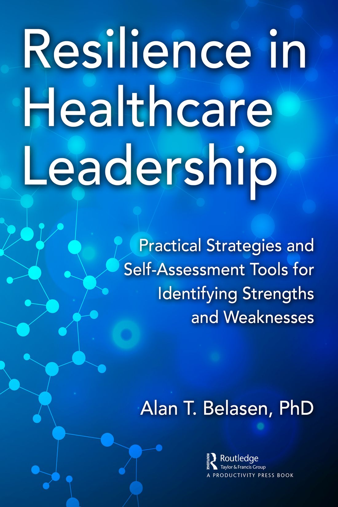 Cover: Resilience in Healthcare Leadership, Edited by Alan T. Belasen, published by Routledge is an imprint of the Taylor & Francis Group, an informa business