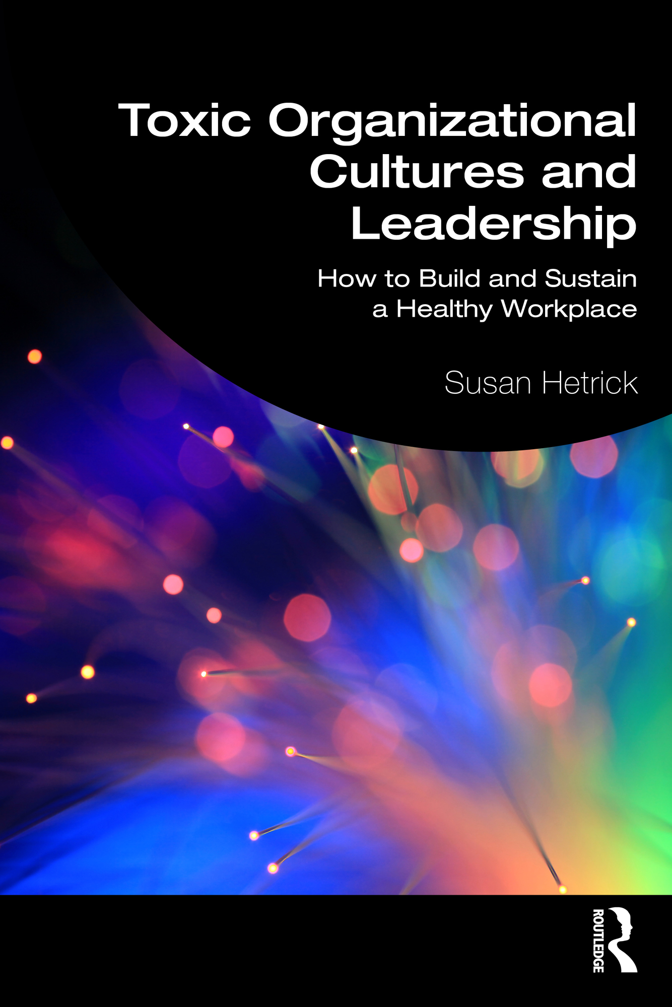 Cover: Toxic Organizational Cultures and Leadership: How to Build and Sustain a Healthy Workplace, Written by Susan Hetrick, published by Routledge, Taylor and Francis Group.