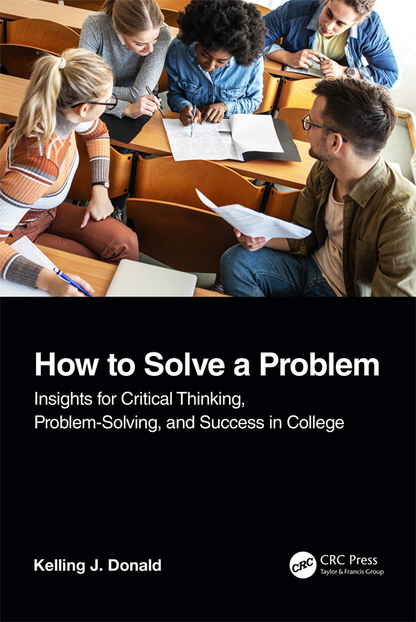 Cover: How to Solve a Problem, Insights for Critical Thinking, Problem-Solving, and Success in College written by Kelling J. Donald, published by CRC Press a Taylor and Francis Group, London, New York. CRC Press is an imprint of Taylor and Francis Group, an Informa business, a CRC Press Book