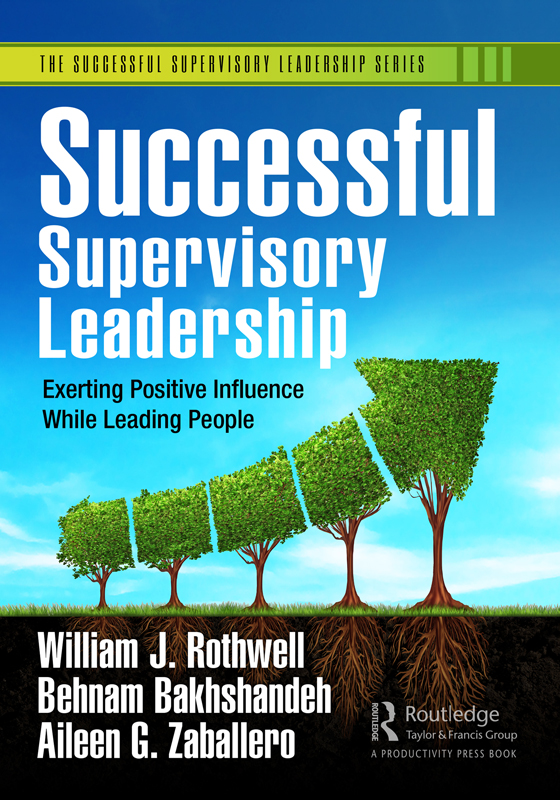 Cover: The Successful Supervisory Leadership Series: Exerting Positive Influence While Leading People, Successful Supervisory Leadership, written by William J. Rothwell, PhD, Behnam Bakhshandeh, PhD, Aileen G. Zaballero, PhD, published by Routledge, Taylor and Francis Group, A Productivity Press Book.