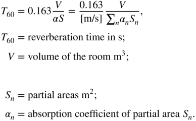 StartLayout 1st Row 1st Column upper T 60 2nd Column equals 0.163 StartFraction upper V Over alpha upper S EndFraction equals StartFraction 0.163 Over left-bracket m slash s right-bracket EndFraction StartFraction upper V Over sigma-summation Underscript n Endscripts alpha Subscript n Baseline upper S Subscript n Baseline EndFraction comma 2nd Row 1st Column upper T 60 2nd Column equals reverberation time in s semicolon 3rd Row 1st Column upper V 2nd Column equals volume of the room m cubed semicolon 4th Row 1st Column Blank 5th Row 1st Column upper S Subscript n 2nd Column equals partial areas m squared semicolon 6th Row 1st Column alpha Subscript n 2nd Column equals absorption coefficient of partial area upper S Subscript n Baseline period EndLayout