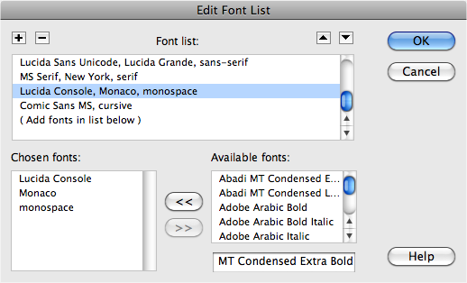 In the Edit Font dialog box, you can not only create your own font lists, but you can edit, remove, or reorder the predefined lists. When you click a list in the “Font list” menu, the “first choice, second choice, third choice” fonts appear in the lower-left corner. To remove a font from that list, click the font name, and then click the >> button. To add a font to the list, select a font in the “Available fonts” menu, and then click the << button. Finally, to reorder the font lists as they appear in the Property inspector, the CSS Rule Definition window’s Font menu, or Format→Font menu, and then click the arrow keys near the upper-right corner of the dialog box.