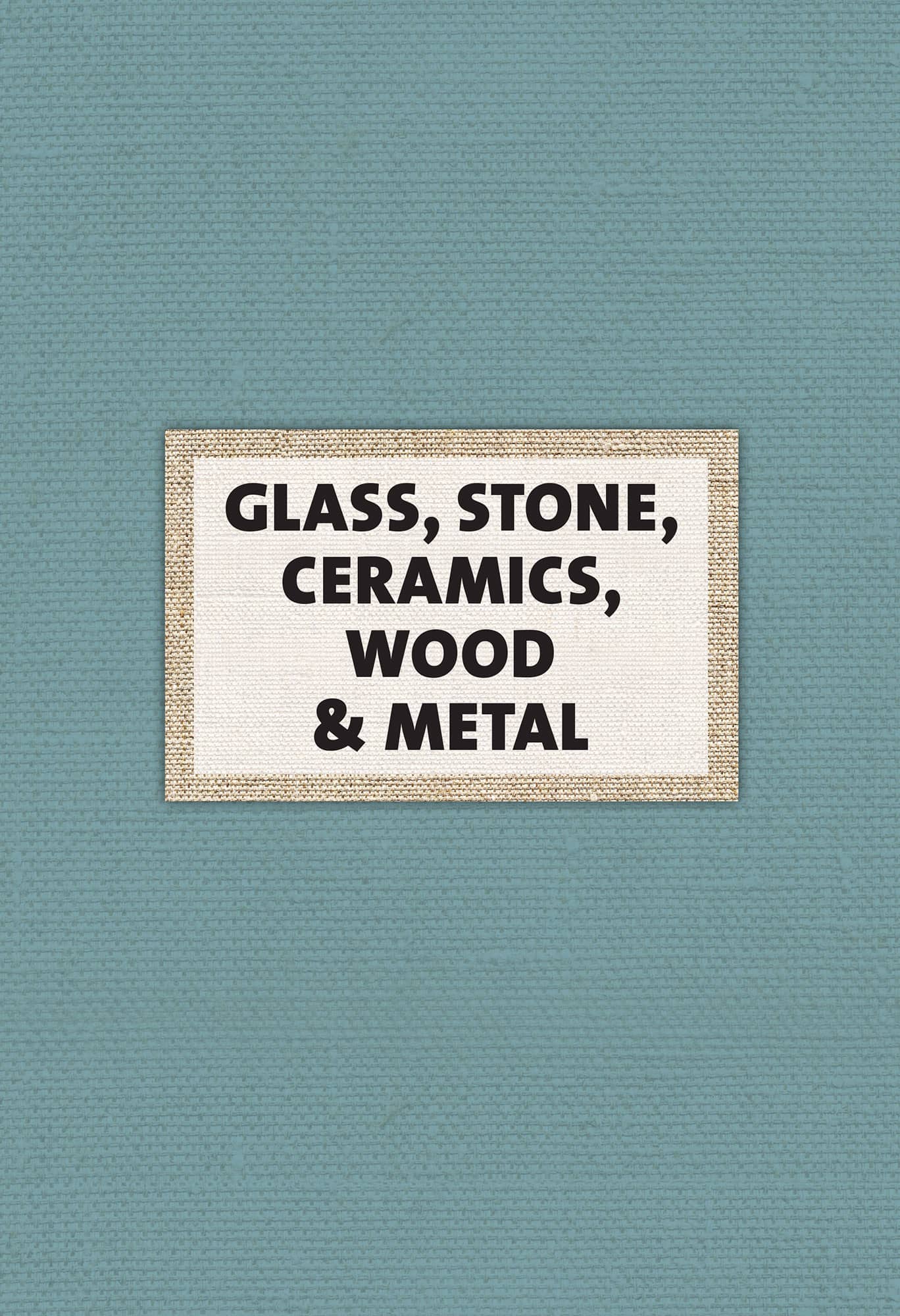 GLASS, STONE, CERAMICS, WOOD & METAL