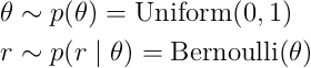 \theta &\sim p(\theta) = \mathord{\mathrm{Uniform}}(0, 1) \\
r &\sim p(r\mid\theta) = \mathord{\mathrm{Bernoulli}}(\theta)