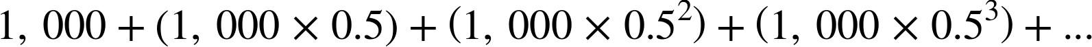 1 comma 000 plus left-parenthesis 1 comma 000 times 0.5 right-parenthesis plus left-parenthesis 1 comma 000 times 0.5 squared right-parenthesis plus left-parenthesis 1 comma 000 times 0.5 cubed right-parenthesis plus period period period