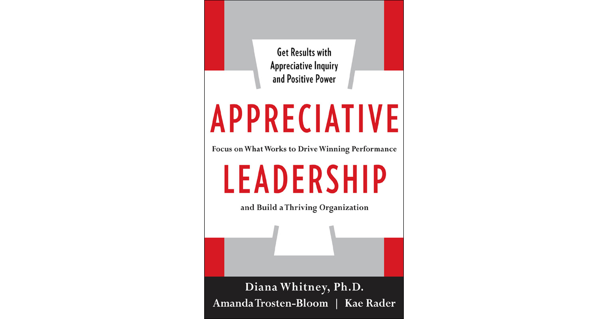 Appreciative Leadership: Focus on What Works to Drive Winning ...