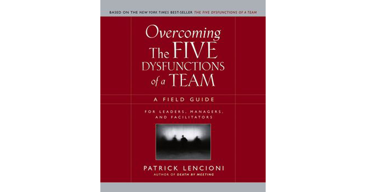 Overcoming the Five Dysfunctions of a Team: A Field Guide for Leaders ...