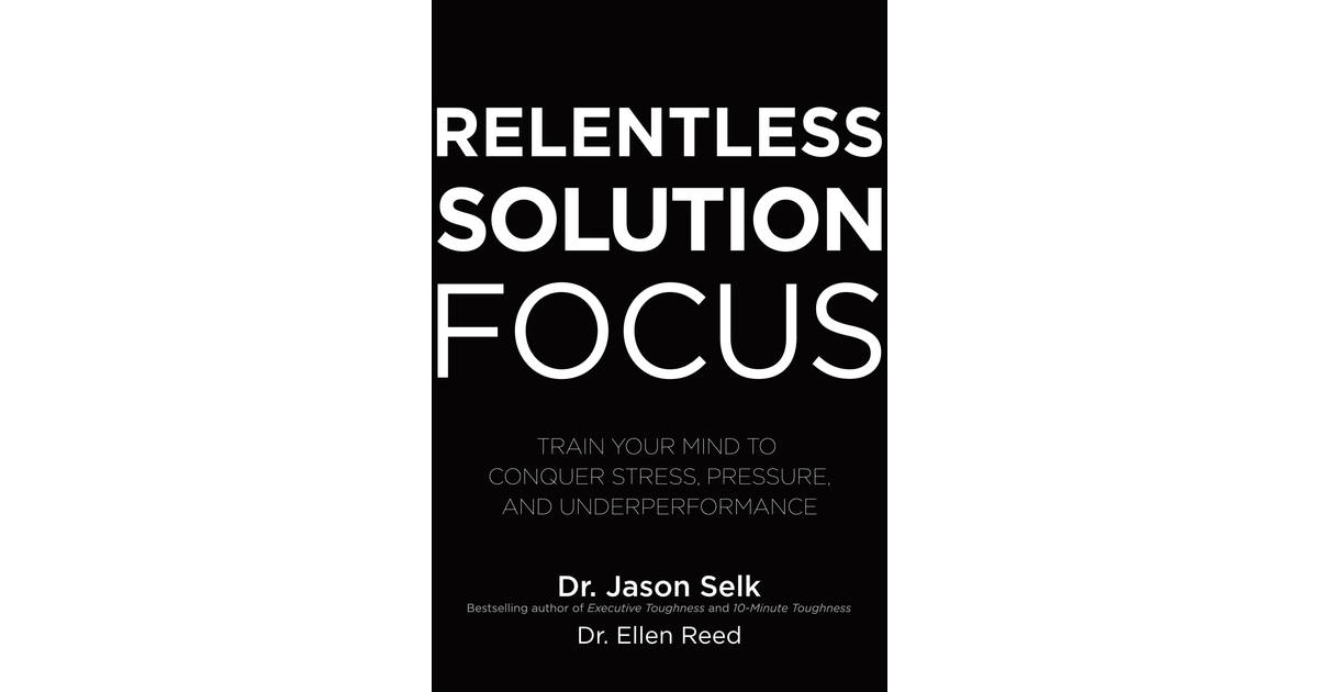 Relentless Solution Focus Train your Mind to Conquer Stress, Pressure, and Underperformance