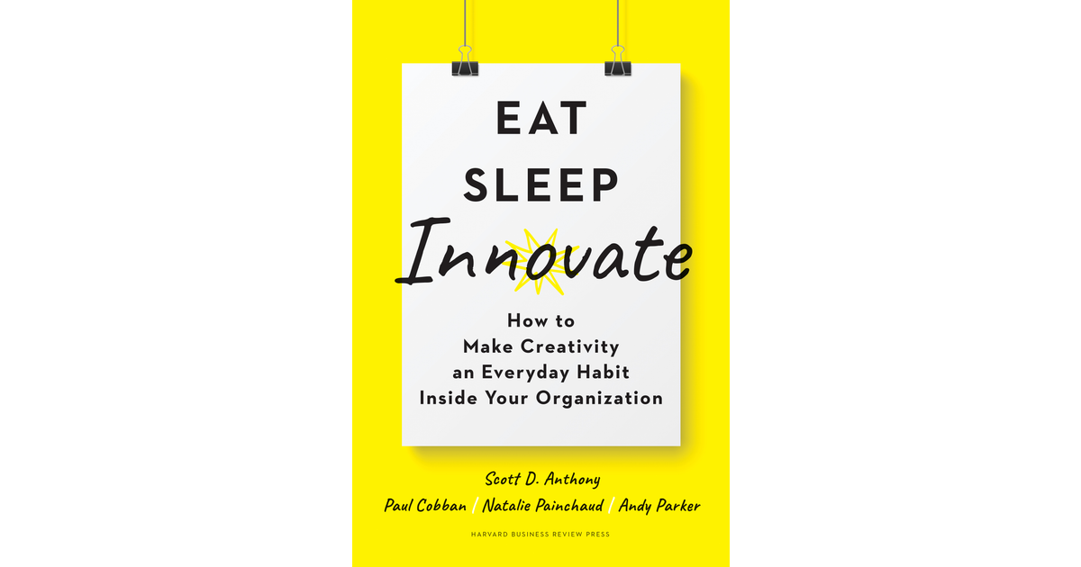 Eat, Sleep, Innovate: How to Make Creativity an Everyday Habit Inside Your  Organization by Scott D. Anthony
